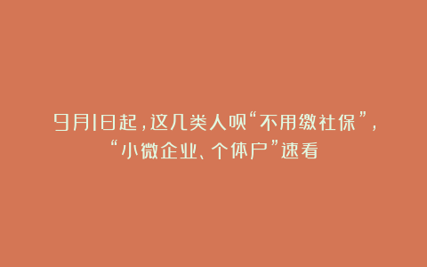 9月1日起，这几类人员“不用缴社保”，“小微企业、个体户”速看