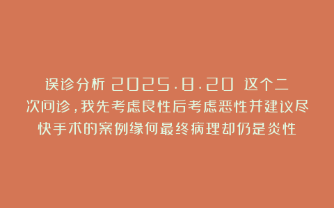误诊分析（2025.8.20）：这个二次问诊，我先考虑良性后考虑恶性并建议尽快手术的案例缘何最终病理却仍是炎性？