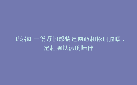 【转载】一份好的感情是两心相依的温暖，是相濡以沫的陪伴
