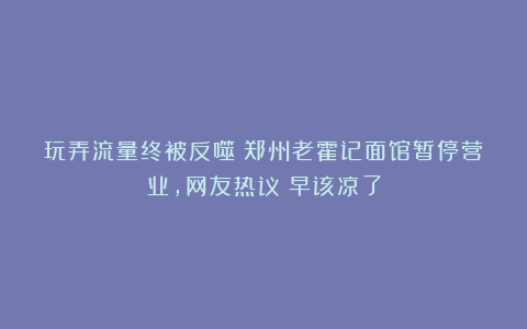 玩弄流量终被反噬！郑州老霍记面馆暂停营业，网友热议：早该凉了