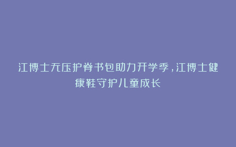 江博士无压护脊书包助力开学季，江博士健康鞋守护儿童成长