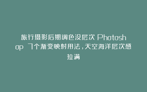 旅行摄影后期调色没层次？Photoshop 7个渐变映射用法，天空海洋层次感拉满！