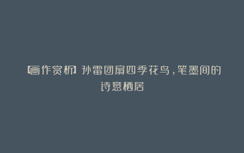 【画作赏析】孙雷团扇四季花鸟，笔墨间的诗意栖居