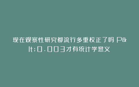 现在观察性研究都流行多重校正了吗？P<0.003才有统计学意义