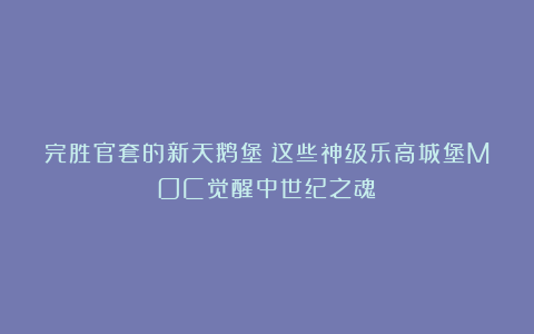 完胜官套的新天鹅堡？这些神级乐高城堡MOC觉醒中世纪之魂！