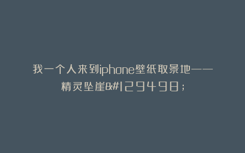 我一个人来到iphone壁纸取景地——精灵坠崖🧚