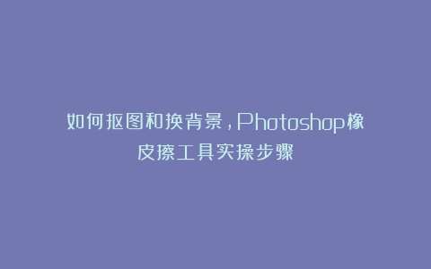 如何抠图和换背景，Photoshop橡皮擦工具实操步骤