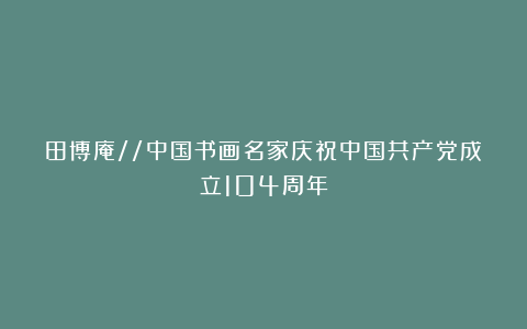 田博庵//中国书画名家庆祝中国共产党成立104周年