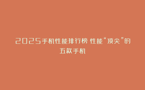 2025手机性能排行榜：性能“顶尖”的五款手机