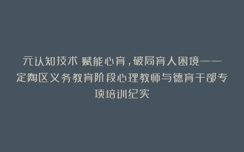 元认知技术：赋能心育，破局育人困境——定陶区义务教育阶段心理教师与德育干部专项培训纪实​