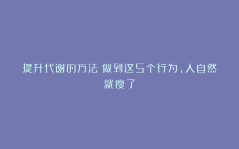 提升代谢的方法：做到这5个行为，人自然就瘦了