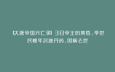 【大唐帝国兴亡录】38帝王的黄昏，李世民晚年沉迷丹药，因病去世