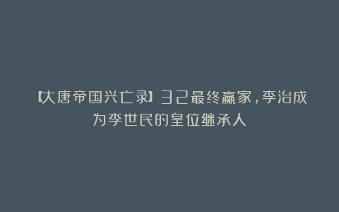 【大唐帝国兴亡录】32最终赢家，李治成为李世民的皇位继承人
