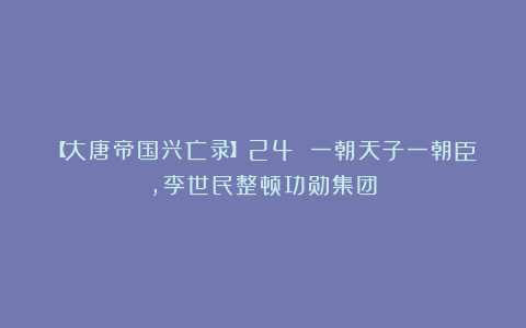 【大唐帝国兴亡录】24 一朝天子一朝臣,李世民整顿功勋集团