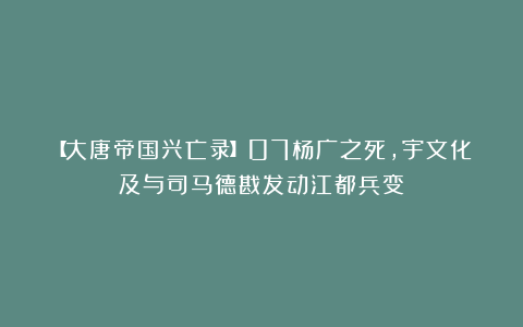 【大唐帝国兴亡录】07杨广之死，宇文化及与司马德戡发动江都兵变
