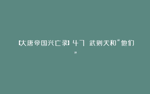 【大唐帝国兴亡录】47 武则天和“他们”