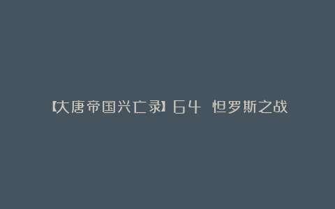 【大唐帝国兴亡录】64 怛罗斯之战