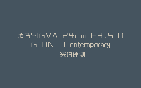 适马SIGMA 24mm F3.5 DG DN | Contemporary 实拍评测