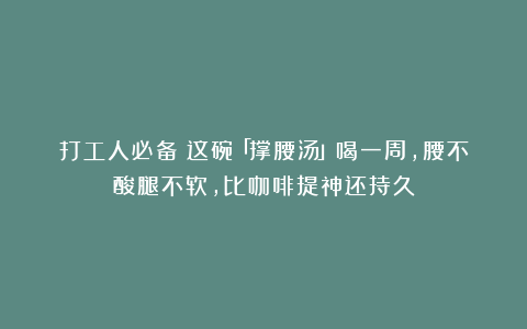 打工人必备！这碗「撑腰汤」喝一周，腰不酸腿不软，比咖啡提神还持久