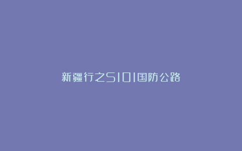 新疆行之S101国防公路
