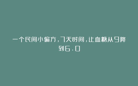 一个民间小偏方，7天时间，让血糖从9降到6.0