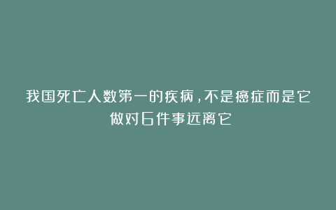 我国死亡人数第一的疾病，不是癌症而是它！做对6件事远离它