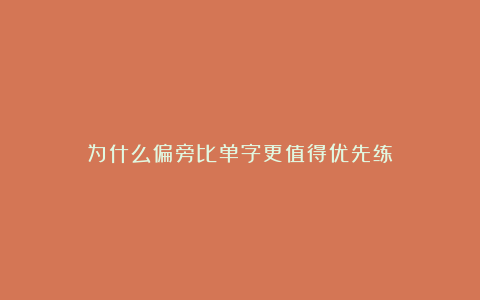 为什么偏旁比单字更值得优先练？