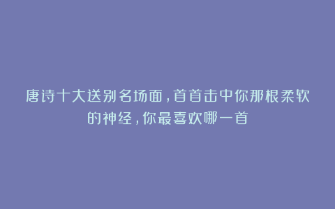 唐诗十大送别名场面，首首击中你那根柔软的神经，你最喜欢哪一首