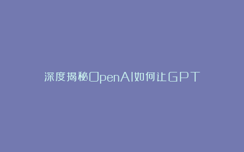深度揭秘OpenAI如何让GPT