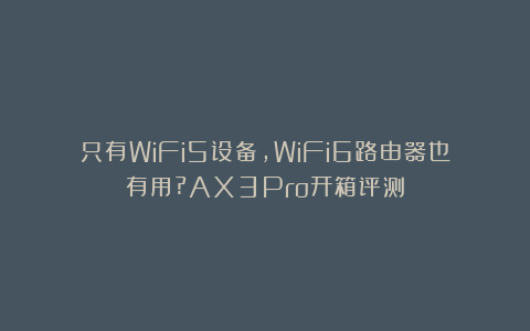 只有WiFi5设备,WiFi6路由器也有用?AX3Pro开箱评测