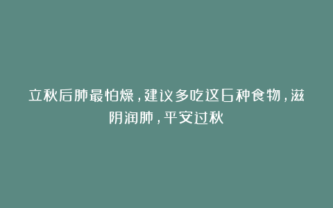 立秋后肺最怕燥，建议多吃这6种食物，滋阴润肺，平安过秋！