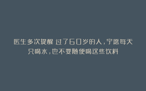 医生多次提醒：过了60岁的人，宁愿每天只喝水，也不要随便喝这些饮料