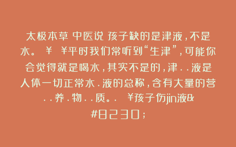 太极本草：中医说：孩子缺的是津液，不是水。🔥🔥平时我们常听到“生津”，可能你会觉得就是喝水，其实不是的，津..液是人体一切正常水.液的总称，含有大量的营..养.物..质。.🔥孩子伤jin液…
