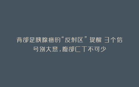 背部是胰腺癌的“反射区”？提醒：3个信号别大意，腹部CT不可少