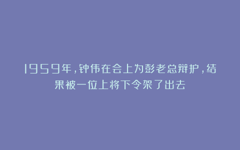 1959年，钟伟在会上为彭老总辩护，结果被一位上将下令架了出去