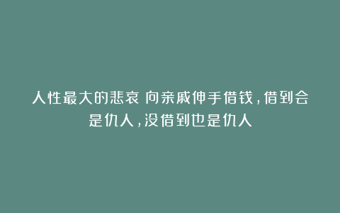 人性最大的悲哀：向亲戚伸手借钱，借到会是仇人，没借到也是仇人