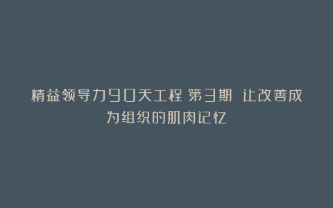 精益领导力90天工程｜第3期 让改善成为组织的肌肉记忆
