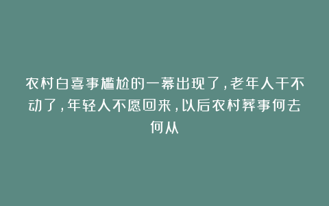 农村白喜事尴尬的一幕出现了，老年人干不动了，年轻人不愿回来，以后农村葬事何去何从？
