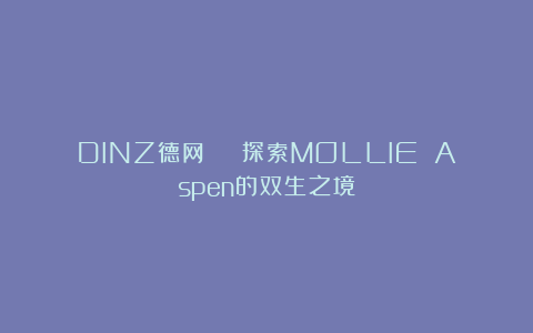 DINZ德网 | 探索MOLLIE Aspen的双生之境