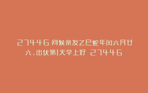 （27446）问候亲友乙巳蛇年闰六月廿六，出伏第1天早上好！（27446）
