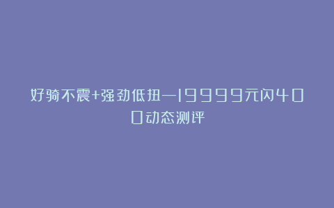 好骑不震+强劲低扭—19999元闪400动态测评