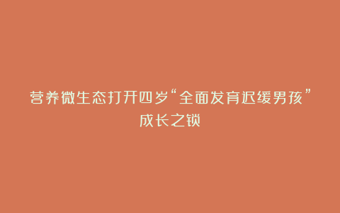 营养微生态打开四岁“全面发育迟缓男孩”成长之锁！