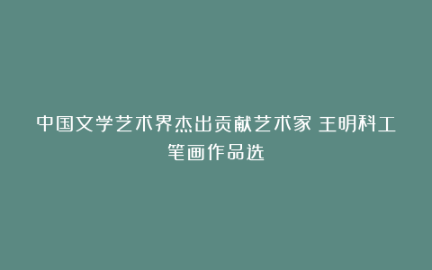 中国文学艺术界杰出贡献艺术家：王明科工笔画作品选