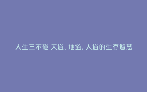 人生三不碰：天道、地道、人道的生存智慧