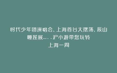 时代少年团演唱会、上海首台大摆荡、辰山睡莲展…..沪小游带您玩转上海一周