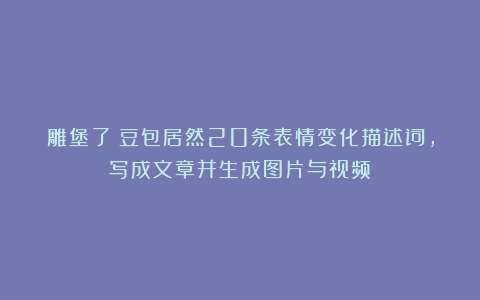 雕堡了！豆包居然20条表情变化描述词，写成文章并生成图片与视频