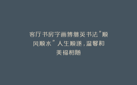 客厅书房字画傅继英书法”顺风顺水”：人生顺遂，温馨和美福相随