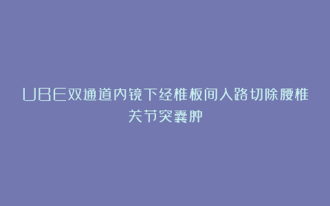 UBE双通道内镜下经椎板间入路切除腰椎关节突囊肿