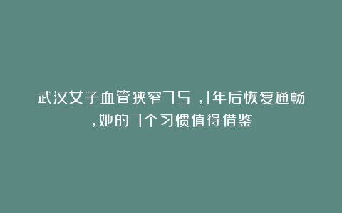 武汉女子血管狭窄75%，1年后恢复通畅，她的7个习惯值得借鉴