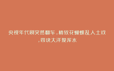 央视年代剧突然翻车,精致花蝴蝶乱入土戏,四块大洋搅浑水
